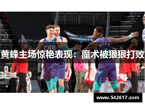 黄蜂主场惊艳表现：魔术被狠狠打败